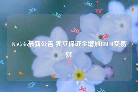 KuCoin最新公告 独立保证金增加BLUR交易对-第1张图片-交易所